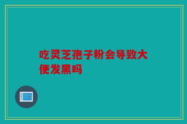 吃灵芝孢子粉会导致大便发黑吗