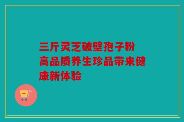 三斤灵芝破壁孢子粉 高品质养生珍品带来健康新体验
