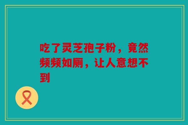 吃了灵芝孢子粉，竟然频频如厕，让人意想不到