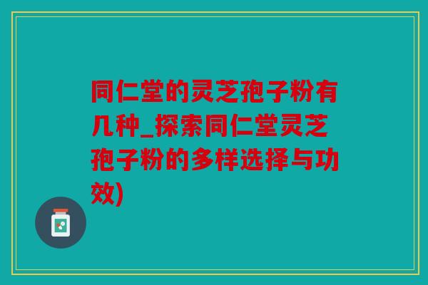 同仁堂的灵芝孢子粉有几种_探索同仁堂灵芝孢子粉的多样选择与功效)