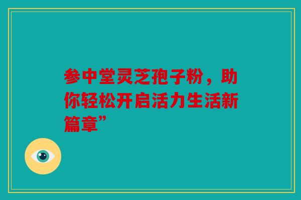 参中堂灵芝孢子粉，助你轻松开启活力生活新篇章”
