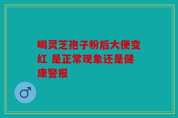 喝灵芝孢子粉后大便变红 是正常现象还是健康警报