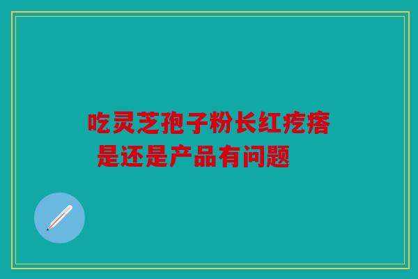 吃灵芝孢子粉长红疙瘩 是还是产品有问题