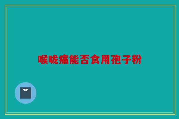 喉咙痛能否食用孢子粉