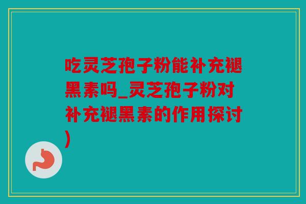 吃灵芝孢子粉能补充褪黑素吗_灵芝孢子粉对补充褪黑素的作用探讨)