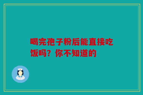 喝完孢子粉后能直接吃饭吗？你不知道的