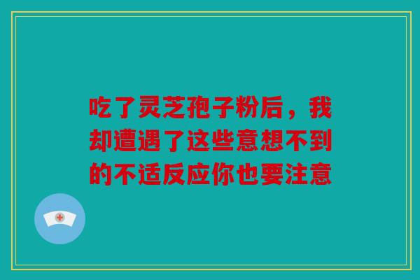 吃了灵芝孢子粉后，我却遭遇了这些意想不到的不适反应你也要注意