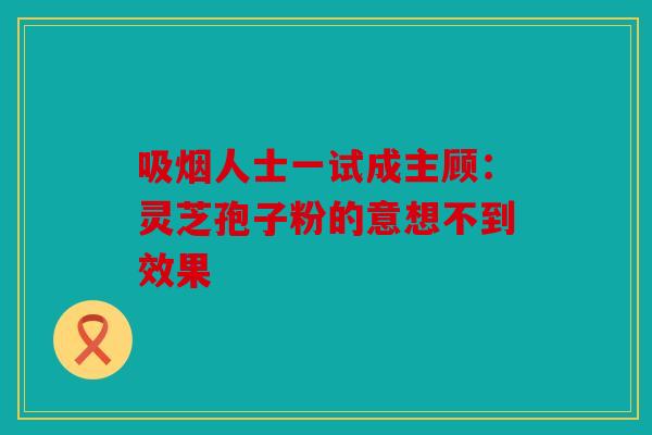 吸烟人士一试成主顾：灵芝孢子粉的意想不到效果