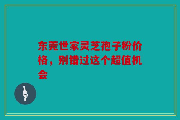 东莞世家灵芝孢子粉价格，别错过这个超值机会