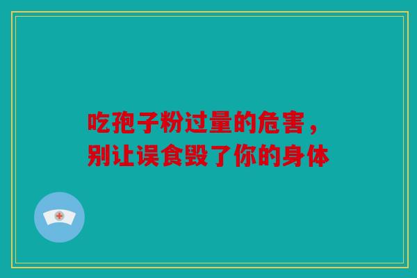 吃孢子粉过量的危害，别让误食毁了你的身体