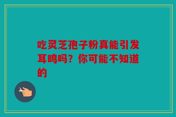 吃灵芝孢子粉真能引发耳鸣吗？你可能不知道的