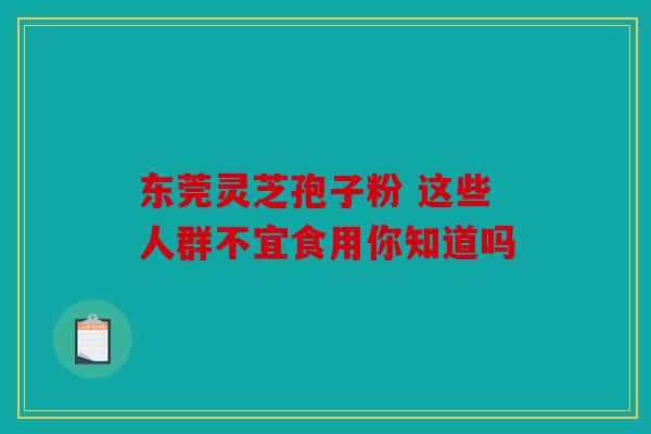 东莞灵芝孢子粉 这些人群不宜食用你知道吗