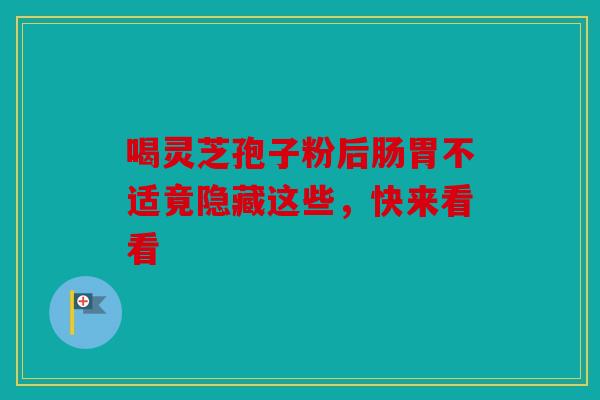 喝灵芝孢子粉后肠胃不适竟隐藏这些，快来看看
