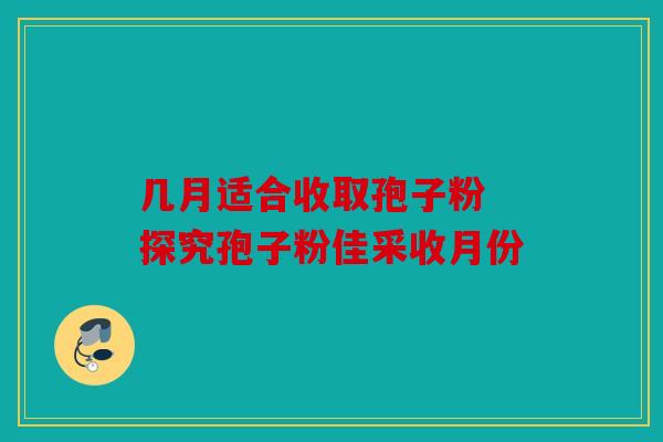 几月适合收取孢子粉 探究孢子粉佳采收月份
