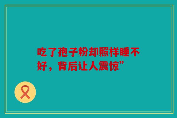 吃了孢子粉却照样睡不好，背后让人震惊”