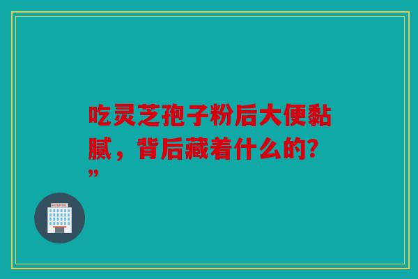 吃灵芝孢子粉后大便黏腻，背后藏着什么的？”