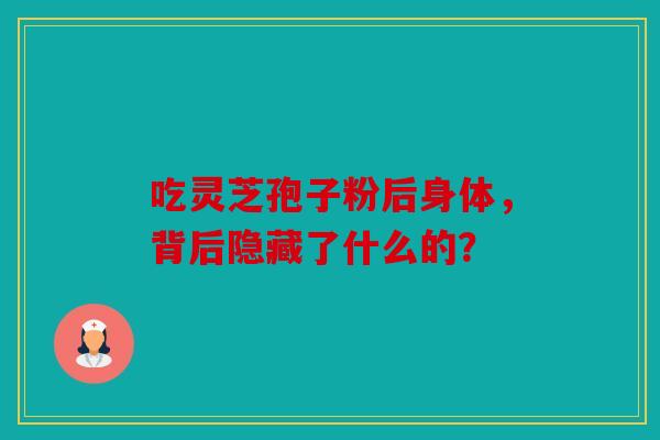 吃灵芝孢子粉后身体，背后隐藏了什么的？