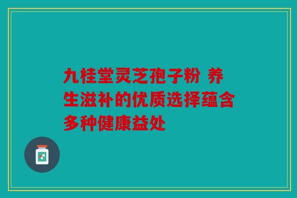 九桂堂灵芝孢子粉 养生滋补的优质选择蕴含多种健康益处