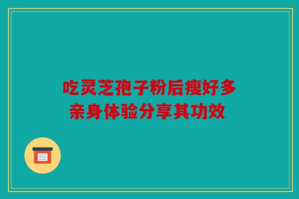 吃灵芝孢子粉后瘦好多 亲身体验分享其功效