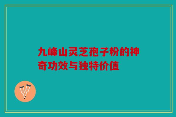 九峰山灵芝孢子粉的神奇功效与独特价值