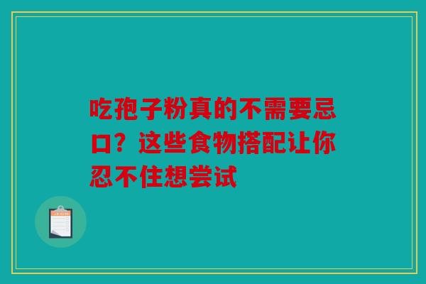 吃孢子粉真的不需要忌口？这些食物搭配让你忍不住想尝试