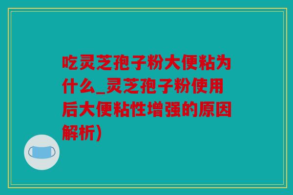 吃灵芝孢子粉大便粘为什么_灵芝孢子粉使用后大便粘性增强的原因解析)