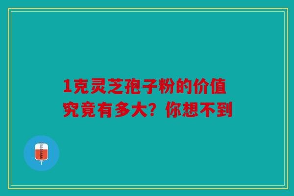 1克灵芝孢子粉的价值究竟有多大？你想不到