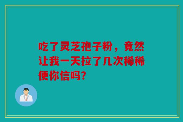 吃了灵芝孢子粉，竟然让我一天拉了几次稀稀便你信吗？