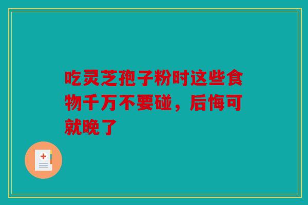吃灵芝孢子粉时这些食物千万不要碰，后悔可就晚了