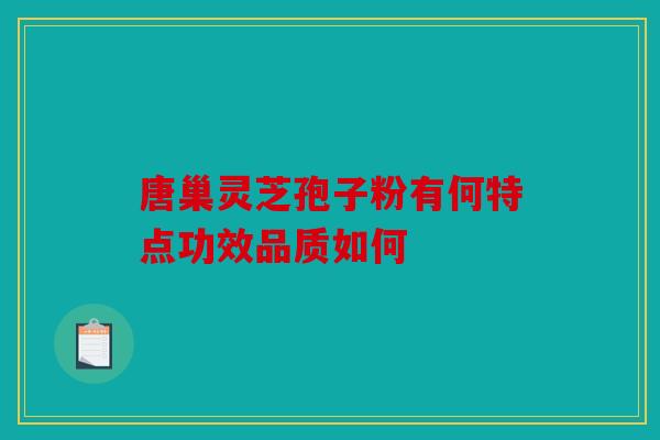 唐巢灵芝孢子粉有何特点功效品质如何
