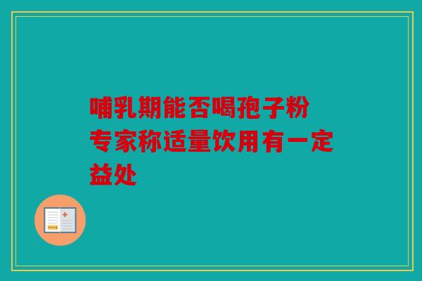 哺乳期能否喝孢子粉 专家称适量饮用有一定益处