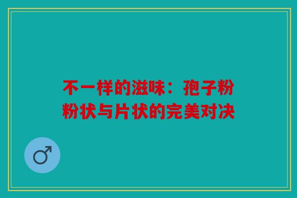 不一样的滋味：孢子粉粉状与片状的完美对决