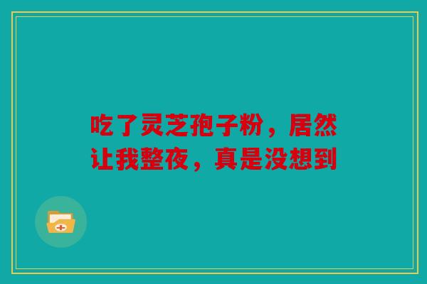 吃了灵芝孢子粉，居然让我整夜，真是没想到