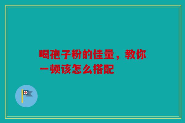 喝孢子粉的佳量，教你一顿该怎么搭配
