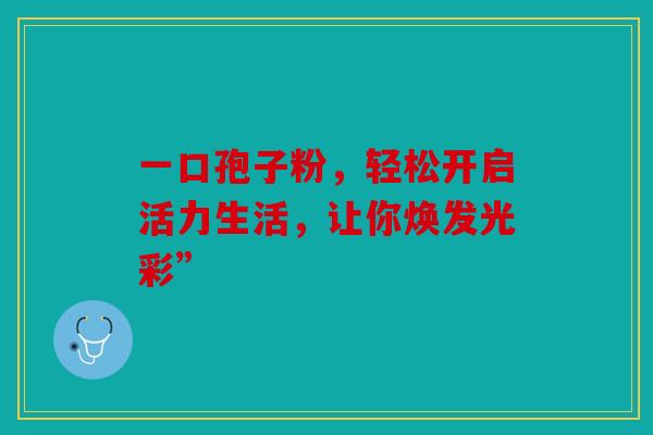一口孢子粉，轻松开启活力生活，让你焕发光彩”