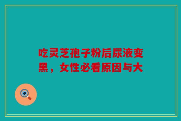 吃灵芝孢子粉后尿液变黑，女性必看原因与大
