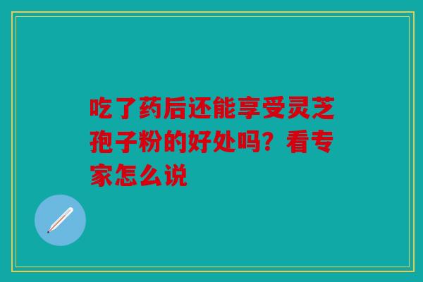 吃了药后还能享受灵芝孢子粉的好处吗？看专家怎么说