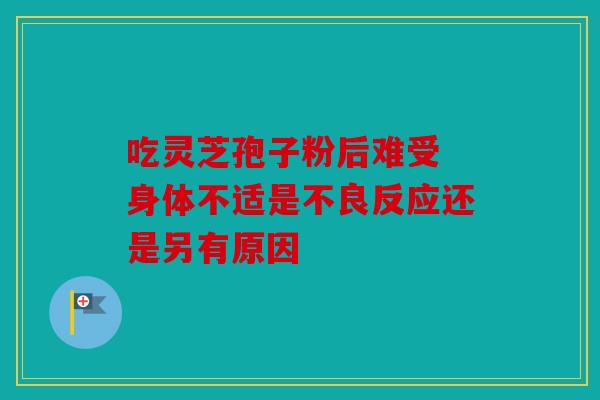吃灵芝孢子粉后难受 身体不适是不良反应还是另有原因