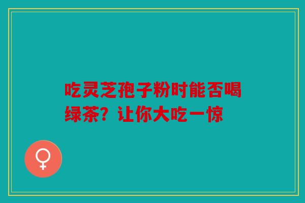 吃灵芝孢子粉时能否喝绿茶？让你大吃一惊