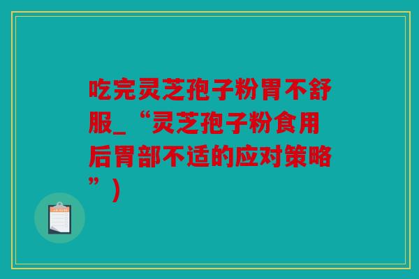 吃完灵芝孢子粉胃不舒服_“灵芝孢子粉食用后胃部不适的应对策略”)