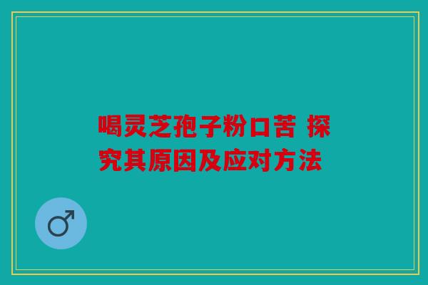 喝灵芝孢子粉口苦 探究其原因及应对方法
