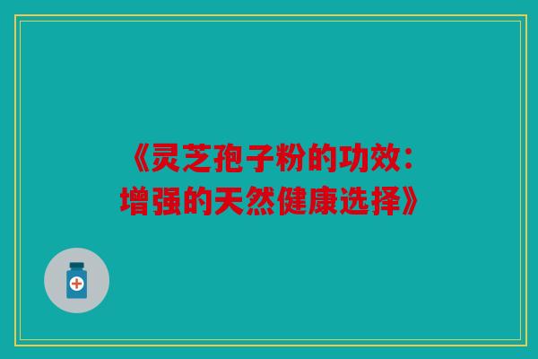 《灵芝孢子粉的功效：增强的天然健康选择》