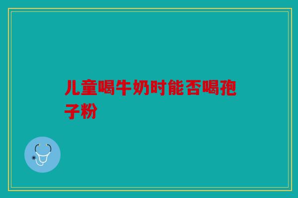 儿童喝牛奶时能否喝孢子粉