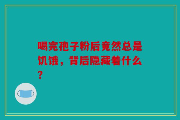 喝完孢子粉后竟然总是饥饿，背后隐藏着什么？