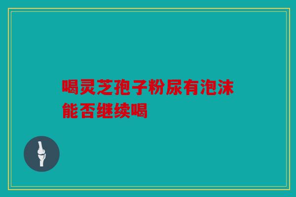 喝灵芝孢子粉尿有泡沫能否继续喝