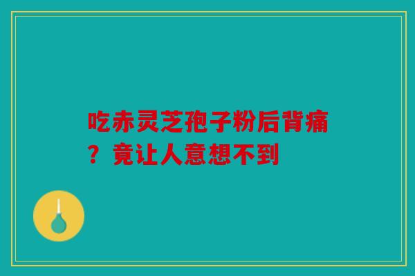 吃赤灵芝孢子粉后背痛？竟让人意想不到