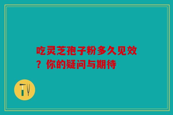 吃灵芝孢子粉多久见效？你的疑问与期待