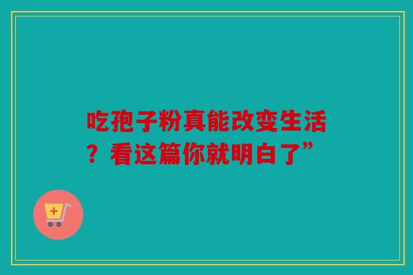 吃孢子粉真能改变生活？看这篇你就明白了”