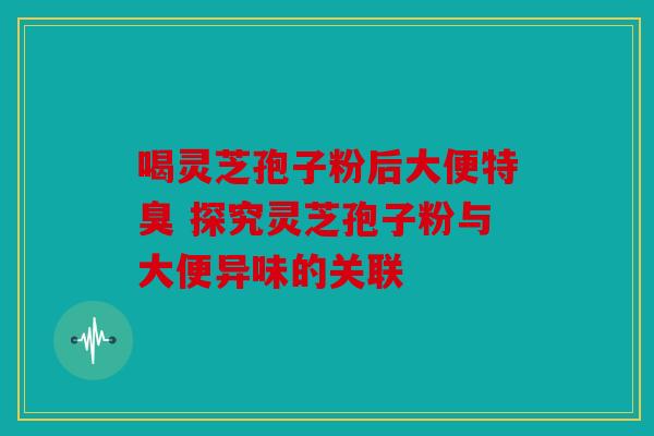 喝灵芝孢子粉后大便特臭 探究灵芝孢子粉与大便异味的关联