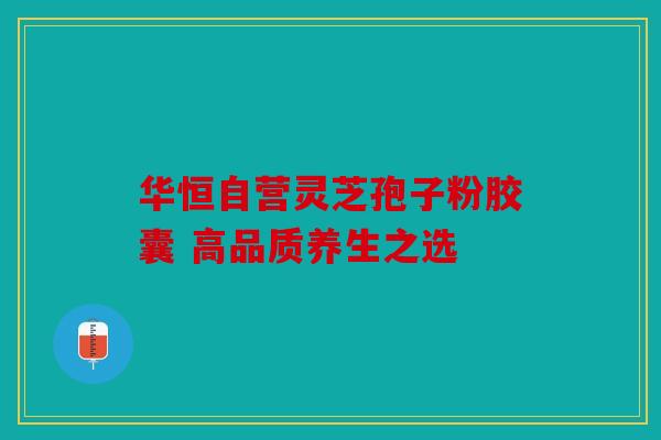 华恒自营灵芝孢子粉胶囊 高品质养生之选